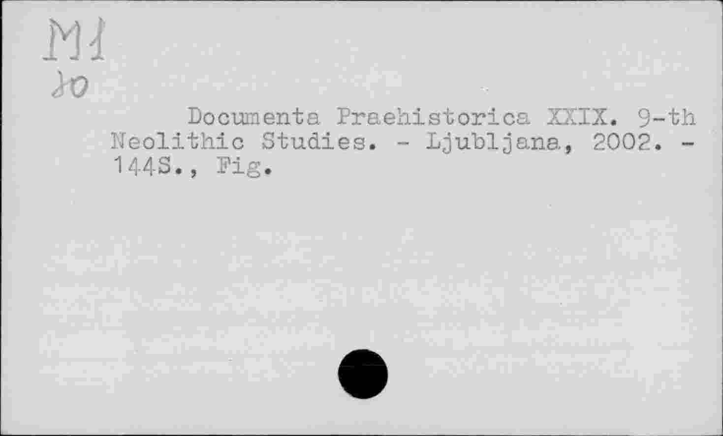 ﻿io
Documenta Praehistorica XXIX. 9-th Neolithic Studies. - Ljubljana, 2002. -144S., Fig.